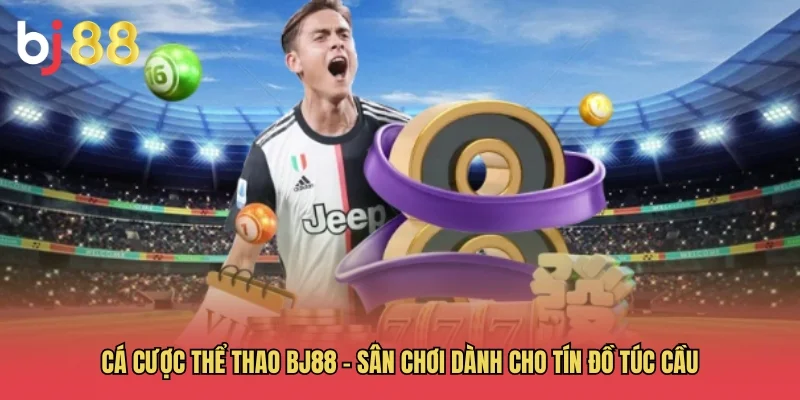 C&aacute; cược thể thao BJ88 &ndash; S&acirc;n chơi d&agrave;nh cho t&iacute;n đồ t&uacute;c cầu